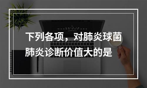 下列各项，对肺炎球菌肺炎诊断价值大的是