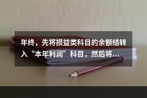 年终，先将损益类科目的余额结转入“本年利润”科目，然后将“本