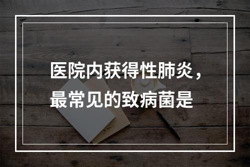 医院内获得性肺炎，最常见的致病菌是