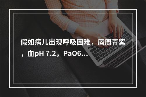 假如病儿出现呼吸困难，唇周青紫，血pH 7.2，PaO6kP