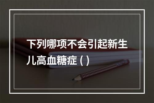 下列哪项不会引起新生儿高血糖症 ( )