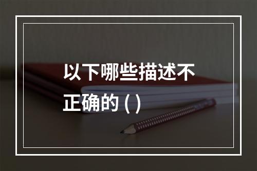 以下哪些描述不正确的 ( )