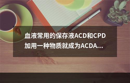 血液常用的保存液ACD和CPD加用一种物质就成为ACDA和C