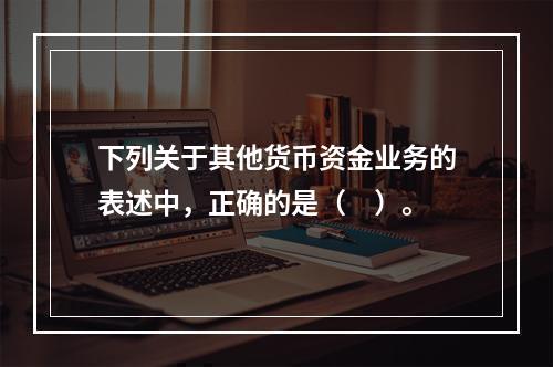 下列关于其他货币资金业务的表述中，正确的是（　）。