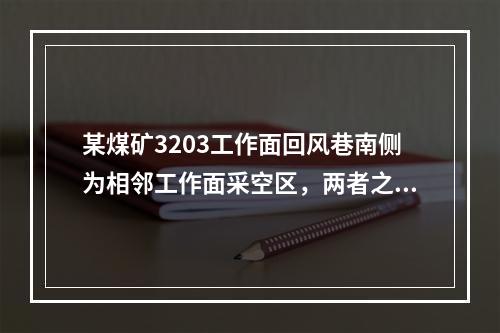 某煤矿3203工作面回风巷南侧为相邻工作面采空区，两者之间留