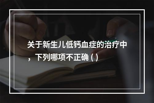 关于新生儿低钙血症的治疗中，下列哪项不正确 ( )