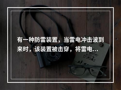 有一种防雷装置，当雷电冲击波到来时，该装置被击穿，将雷电流引