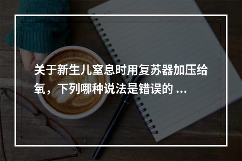 关于新生儿窒息时用复苏器加压给氧，下列哪种说法是错误的 (