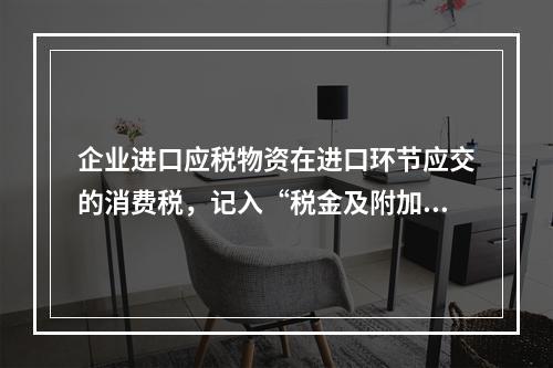 企业进口应税物资在进口环节应交的消费税，记入“税金及附加”科