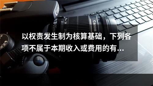 以权责发生制为核算基础，下列各项不属于本期收入或费用的有（