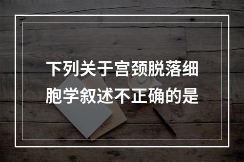 下列关于宫颈脱落细胞学叙述不正确的是