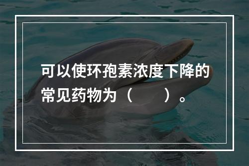 可以使环孢素浓度下降的常见药物为（　　）。