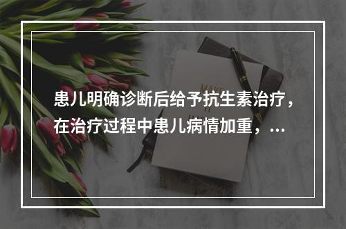 患儿明确诊断后给予抗生素治疗，在治疗过程中患儿病情加重，皮肤