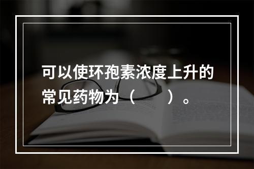 可以使环孢素浓度上升的常见药物为（　　）。