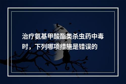 治疗氨基甲酸酯类杀虫药中毒时，下列哪项措施是错误的