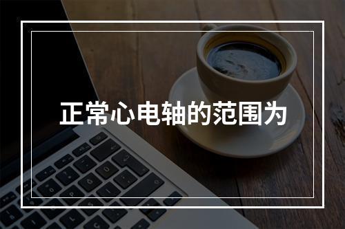 正常心电轴的范围为