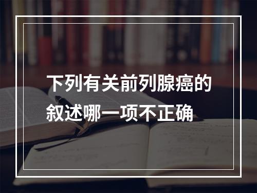 下列有关前列腺癌的叙述哪一项不正确