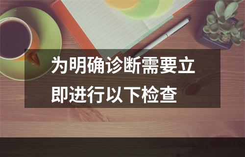 为明确诊断需要立即进行以下检查