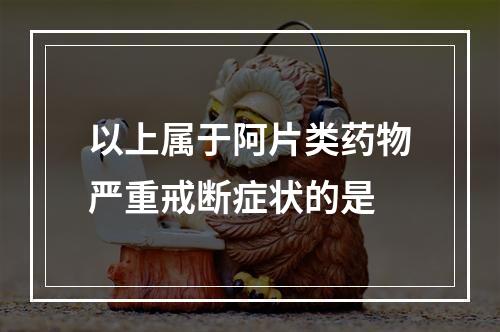 以上属于阿片类药物严重戒断症状的是