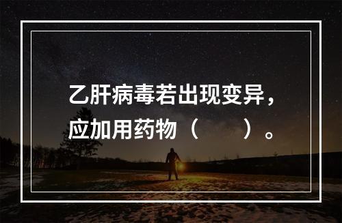 乙肝病毒若出现变异，应加用药物（　　）。