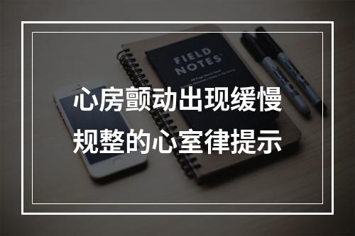 心房颤动出现缓慢规整的心室律提示