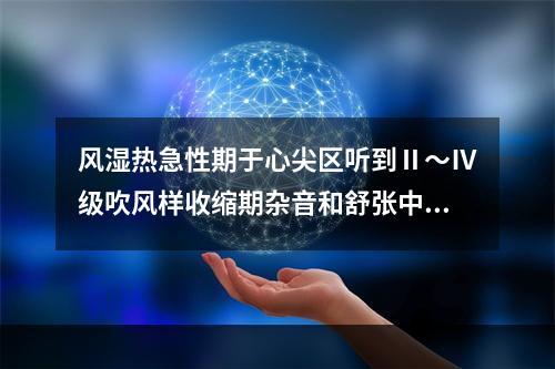 风湿热急性期于心尖区听到Ⅱ～Ⅳ级吹风样收缩期杂音和舒张中期杂