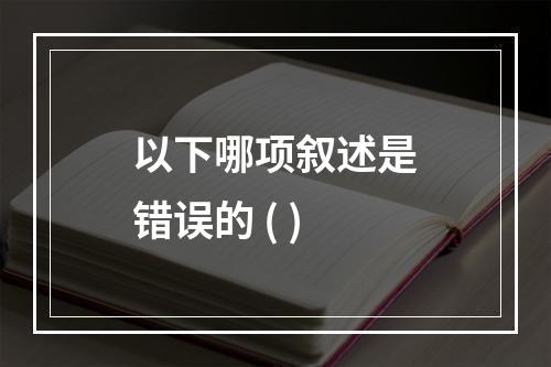 以下哪项叙述是错误的 ( )