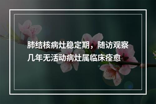 肺结核病灶稳定期，随访观察几年无活动病灶属临床痊愈