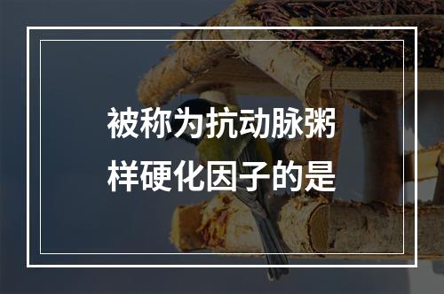 被称为抗动脉粥样硬化因子的是