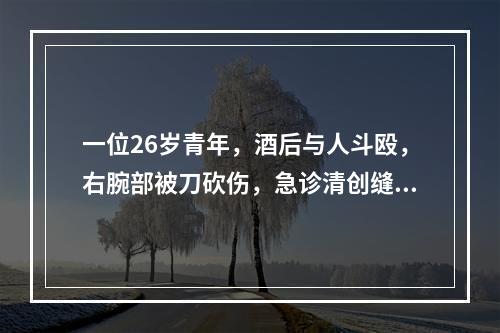 一位26岁青年，酒后与人斗殴，右腕部被刀砍伤，急诊清创缝合后