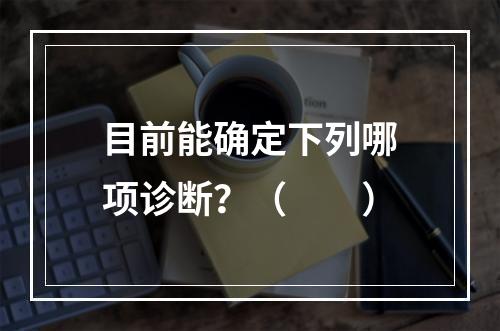 目前能确定下列哪项诊断？（　　）