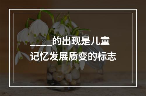 ____的出现是儿童记忆发展质变的标志