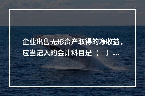 企业出售无形资产取得的净收益，应当记入的会计科目是（　）。