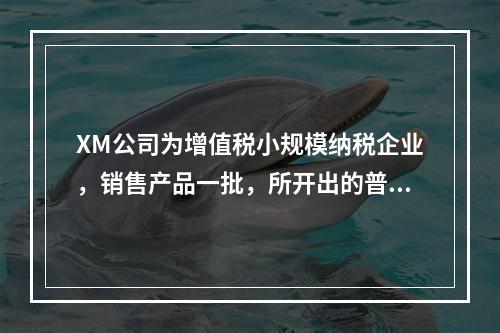 XM公司为增值税小规模纳税企业，销售产品一批，所开出的普通发