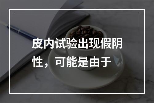 皮内试验出现假阴性，可能是由于