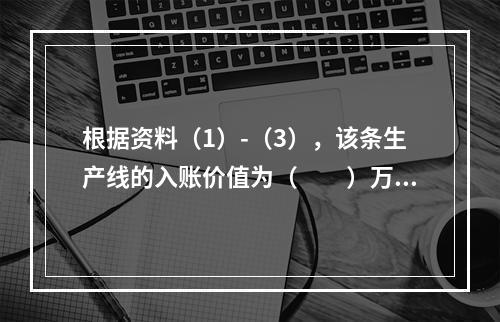 根据资料（1）-（3），该条生产线的入账价值为（　　）万元。