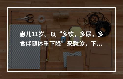 患儿11岁。以“多饮，多尿，多食伴随体重下降”来就诊，下列哪