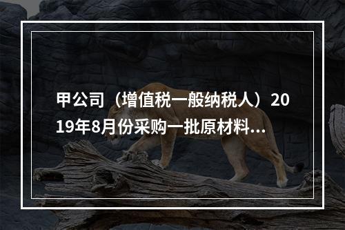 甲公司（增值税一般纳税人）2019年8月份采购一批原材料，支