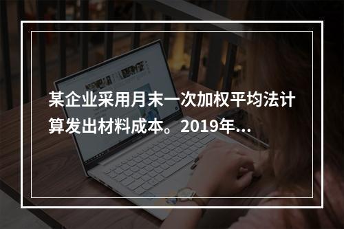 某企业采用月末一次加权平均法计算发出材料成本。2019年3月