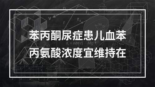 苯丙酮尿症患儿血苯丙氨酸浓度宜维持在