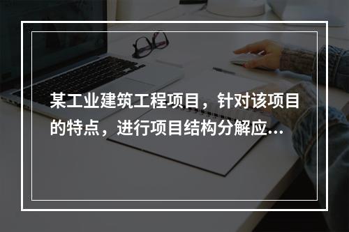 某工业建筑工程项目，针对该项目的特点，进行项目结构分解应考虑