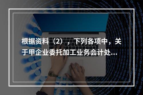 根据资料（2），下列各项中，关于甲企业委托加工业务会计处理表