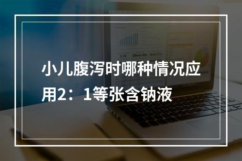 小儿腹泻时哪种情况应用2：1等张含钠液