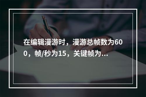 在编辑漫游时，漫游总帧数为600，帧/秒为15，关键帧为5，