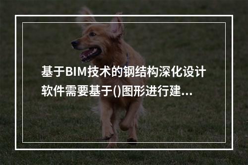 基于BIM技术的钢结构深化设计软件需要基于()图形进行建模及