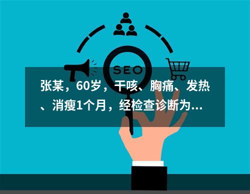 张某，60岁，干咳、胸痛、发热、消瘦1个月，经检查诊断为小细