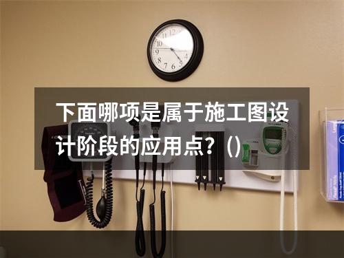 下面哪项是属于施工图设计阶段的应用点？()