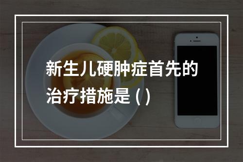 新生儿硬肿症首先的治疗措施是 ( )