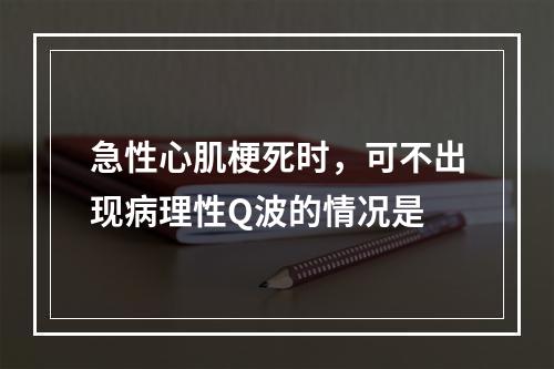 急性心肌梗死时，可不出现病理性Q波的情况是