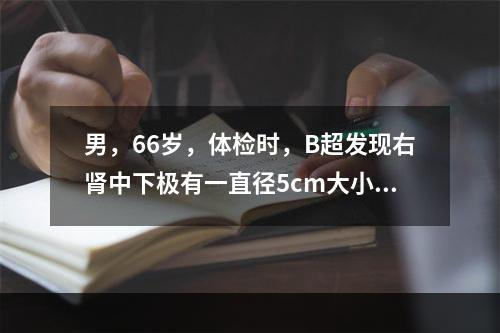 男，66岁，体检时，B超发现右肾中下极有一直径5cm大小低回